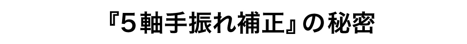 『5軸手振れ補正』の秘密