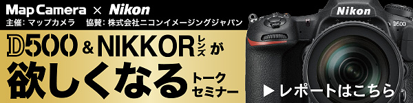 MAP CAMERA × Nikon D500&NIKKORレンズが欲しくなるトークセミナーレポートはこちら