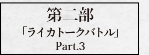 第二部「ライカトークバトル Part.3」
