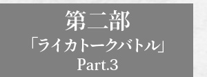 第二部「ライカトークバトル Part.3」