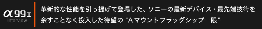 MAPCAMERA×Sony α99II メーカー担当者インタビュー Part 1