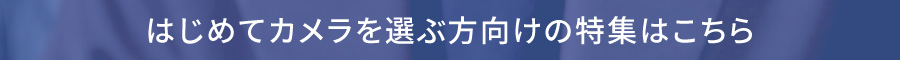 はじめてカメラを選ぶ方向けの特集はこちら