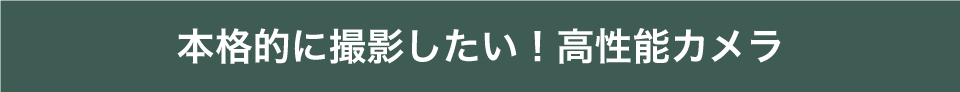 本格的に撮影したい！高性能カメラ