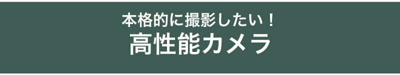 本格的に撮影したい！高性能カメラ