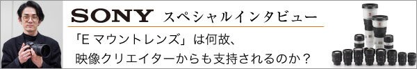 SONYインタビュー「Eマウントレンズ」は何故、映像クリエイターからも支持されるのか？