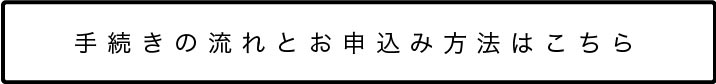 手続きの流れとお申込み方法はこちら
