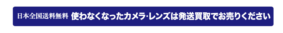 日本全国送料無料 使わなくなったカメラ・レンズは発送買取でお売りください「スムーズ買取、クイック買取」