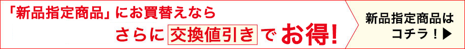 「新品指定商品」にお買い替えならさらに交換値引きでお得！
