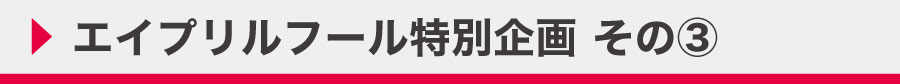 エイプリルフール特別企画その3