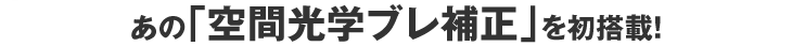 あの「空間光学ブレ補正」を初搭載!