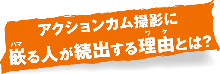 アクションカム撮影に嵌る人が続出する理由とは?